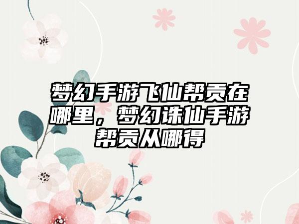 梦幻手游飞仙帮贡在哪里，梦幻诛仙手游帮贡从哪得