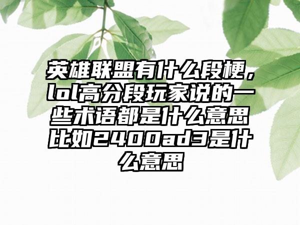 英雄联盟有什么段梗，lol高分段玩家说的一些术语都是什么意思比如2400ad3是什么意思