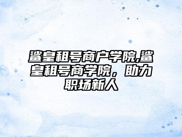 鲨皇租号商户学院,鲨皇租号商学院，助力职场新人