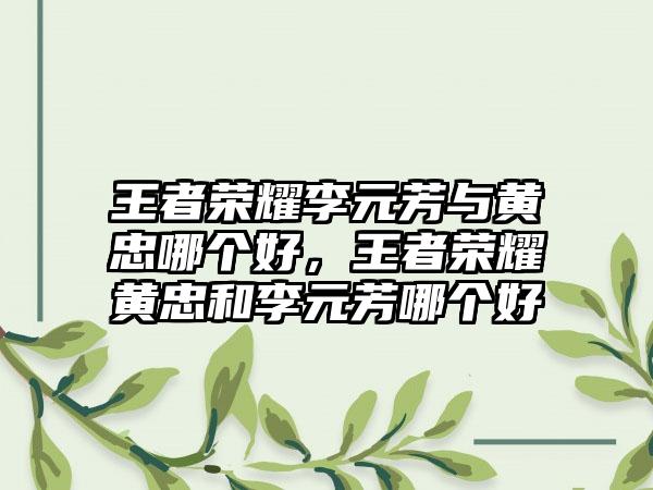 王者荣耀李元芳与黄忠哪个好，王者荣耀黄忠和李元芳哪个好