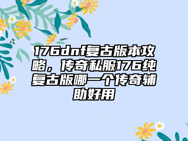 176dnf复古版本攻略，传奇私服176纯复古版哪一个传奇辅助好用