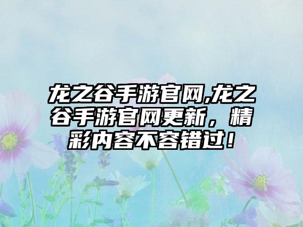龙之谷手游官网,龙之谷手游官网更新，精彩内容不容错过！