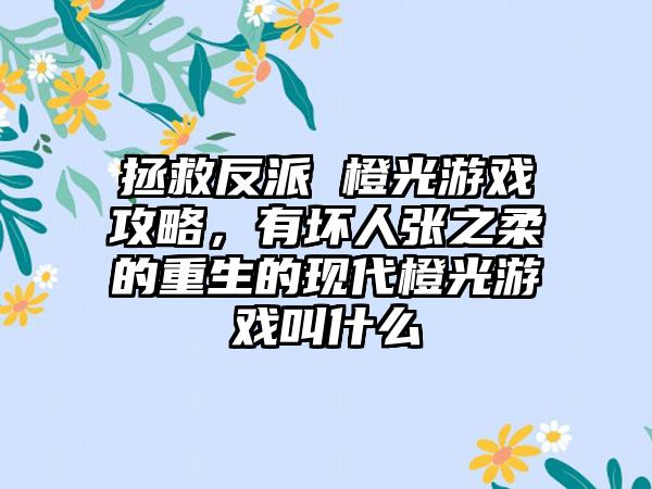 拯救反派 橙光游戏攻略，有坏人张之柔的重生的现代橙光游戏叫什么
