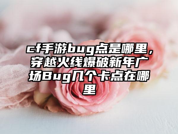 cf手游bug点是哪里，穿越火线爆破新年广场Bug几个卡点在哪里