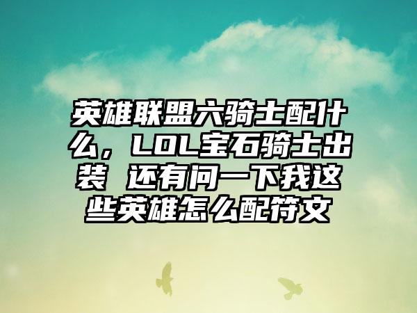 英雄联盟六骑士配什么，LOL宝石骑士出装 还有问一下我这些英雄怎么配符文