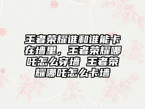 王者荣耀谁和谁能卡在墙里，王者荣耀哪吒怎么穿墙 王者荣耀哪吒怎么卡墙