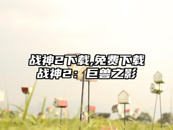 战神2下载,免费下载战神2：巨兽之影