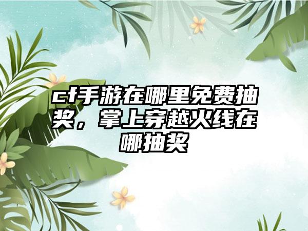 cf手游在哪里免费抽奖,掌上穿越火线在哪抽奖