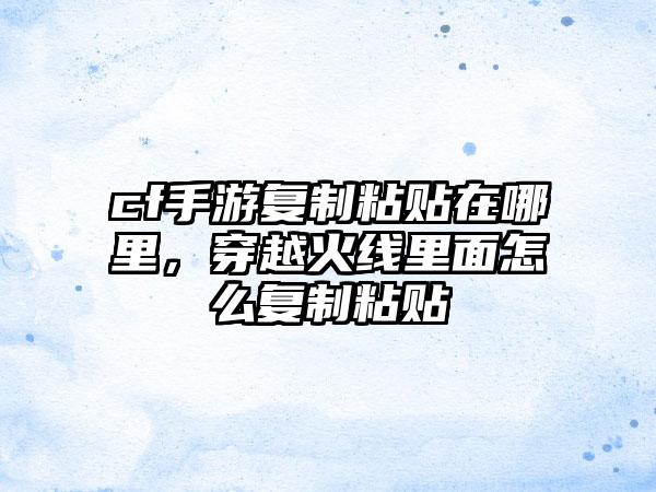 cf手游复制粘贴在哪里，穿越火线里面怎么复制粘贴