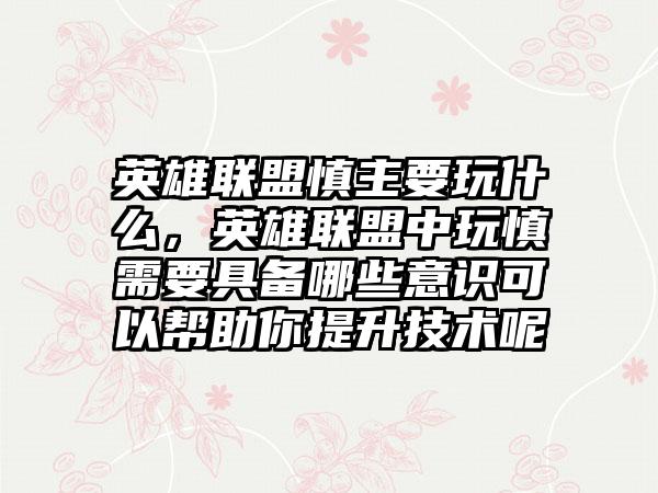 英雄联盟慎主要玩什么，英雄联盟中玩慎需要具备哪些意识可以帮助你提升技术呢