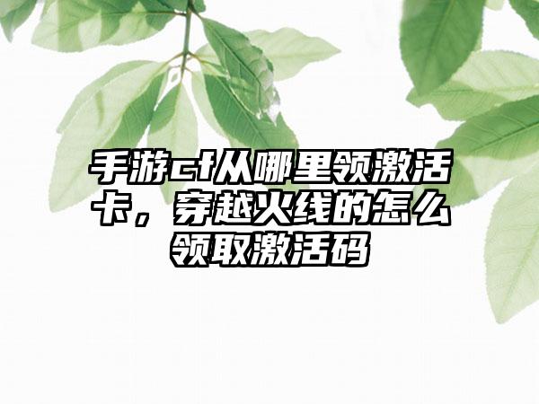 手游cf从哪里领激活卡，穿越火线的怎么领取激活码