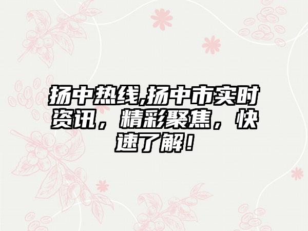 扬中热线,扬中市实时资讯，精彩聚焦，快速了解！