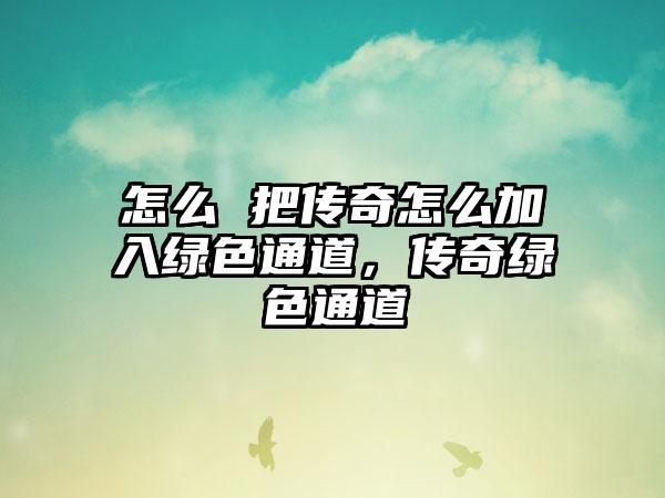 怎么 把传奇怎么加入绿色通道，传奇绿色通道