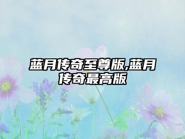 蓝月传奇至尊版,蓝月传奇最高版