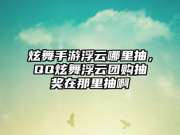炫舞手游浮云哪里抽，QQ炫舞浮云团购抽奖在那里抽啊