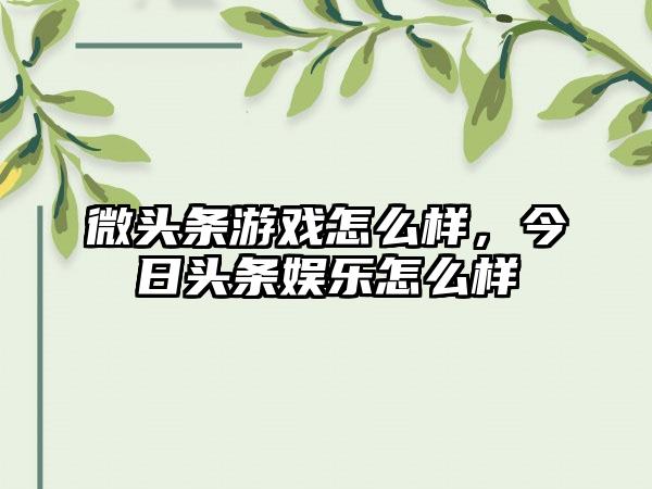 微头条游戏怎么样，今日头条娱乐怎么样