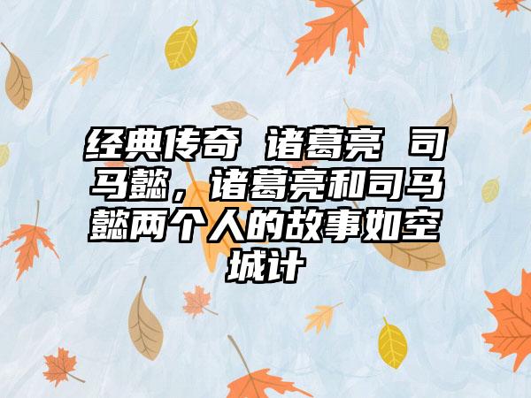 经典传奇 诸葛亮 司马懿，诸葛亮和司马懿两个人的故事如空城计