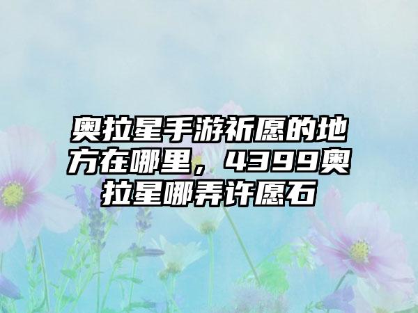 奥拉星手游祈愿的地方在哪里，4399奥拉星哪弄许愿石