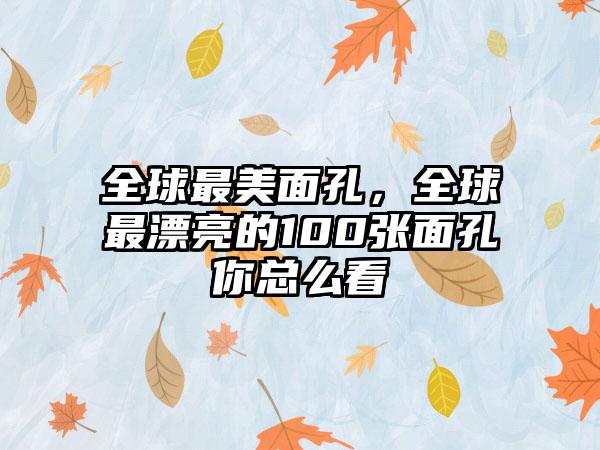 全球最美面孔，全球最漂亮的100张面孔你总么看