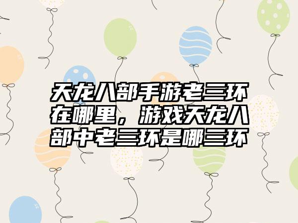 天龙八部手游老三环在哪里，游戏天龙八部中老三环是哪三环