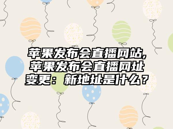 苹果发布会直播网站,苹果发布会直播网址变更：新地址是什么？