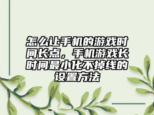 怎么让手机的游戏时间长点，手机游戏长时间最小化不掉线的设置方法