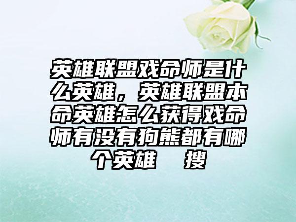 英雄联盟戏命师是什么英雄，英雄联盟本命英雄怎么获得戏命师有没有狗熊都有哪个英雄  搜
