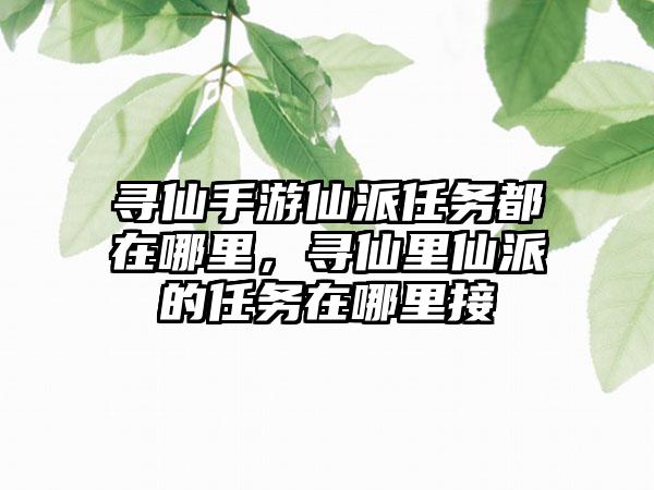 寻仙手游仙派任务都在哪里，寻仙里仙派的任务在哪里接