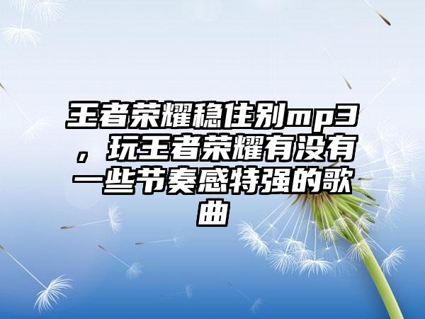 王者荣耀稳住别mp3，玩王者荣耀有没有一些节奏感特强的歌曲