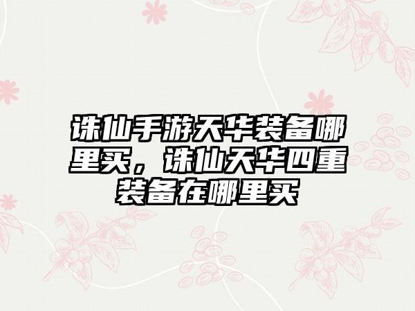 诛仙手游天华装备哪里买，诛仙天华四重装备在哪里买