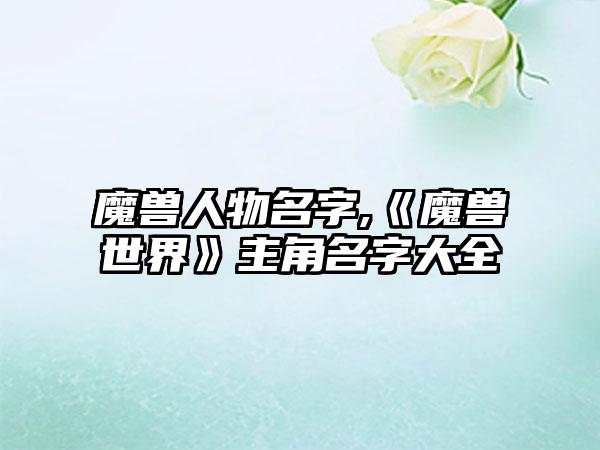 魔兽人物名字,《魔兽世界》主角名字大全
