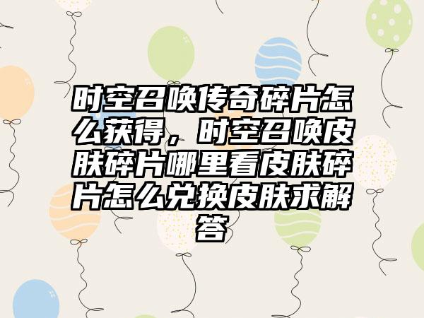 时空召唤传奇碎片怎么获得，时空召唤皮肤碎片哪里看皮肤碎片怎么兑换皮肤求解答