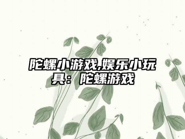陀螺小游戏,娱乐小玩具：陀螺游戏