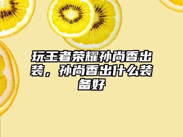 玩王者荣耀孙尚香出装，孙尚香出什么装备好