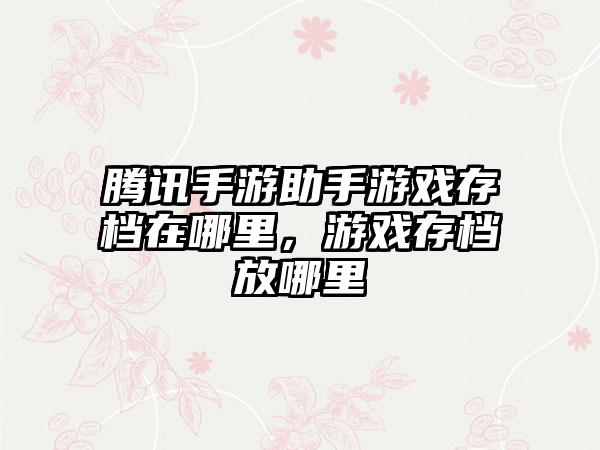 腾讯手游助手游戏存档在哪里，游戏存档放哪里