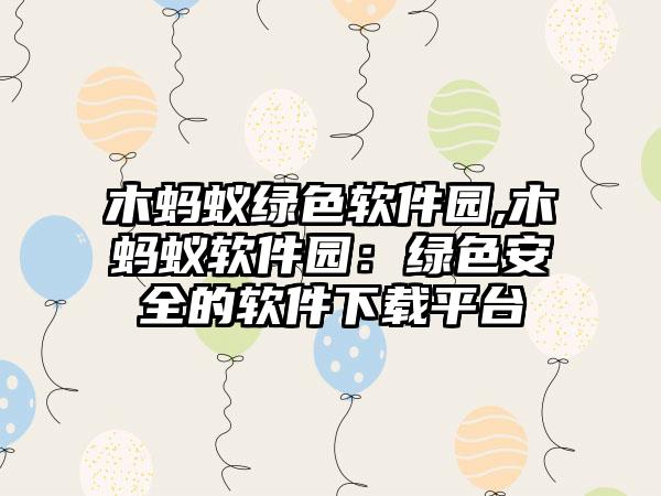 木蚂蚁绿色软件园,木蚂蚁软件园：绿色安全的软件下载平台
