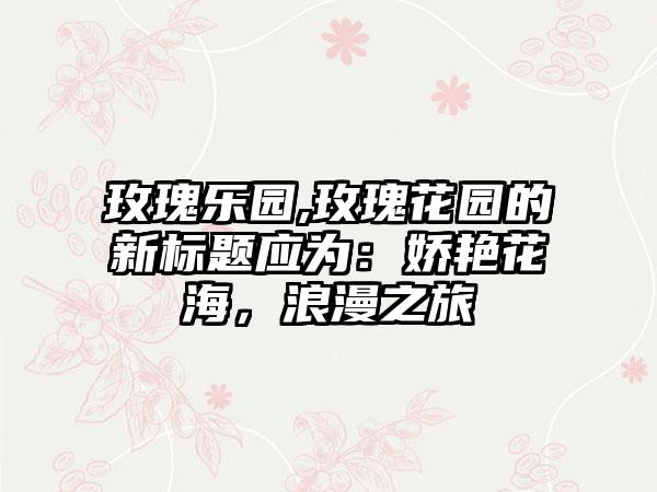 玫瑰乐园,玫瑰花园的新标题应为：娇艳花海，浪漫之旅