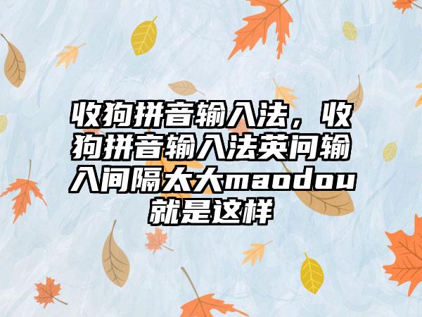 收狗拼音输入法，收狗拼音输入法英问输入间隔太大maodou就是这样