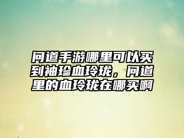 问道手游哪里可以买到袖珍血玲珑，问道里的血玲珑在哪买啊