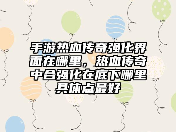 手游热血传奇强化界面在哪里，热血传奇中合强化在底下哪里具体点最好