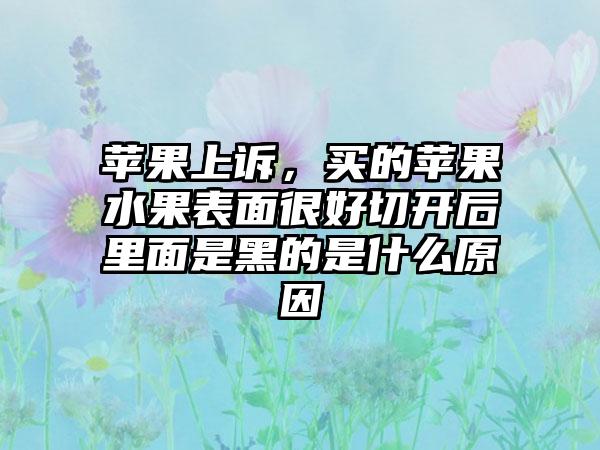 苹果上诉，买的苹果水果表面很好切开后里面是黑的是什么原因