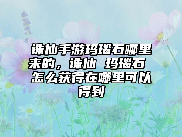 诛仙手游玛瑙石哪里来的，诛仙 玛瑙石 怎么获得在哪里可以得到