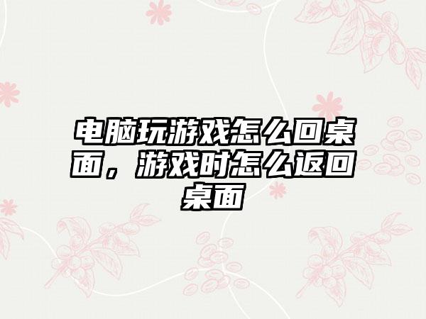 电脑玩游戏怎么回桌面，游戏时怎么返回桌面