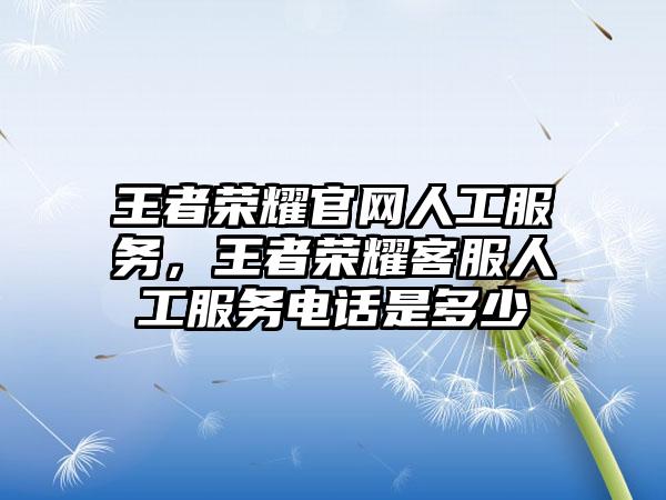 王者荣耀官网人工服务，王者荣耀客服人工服务电话是多少