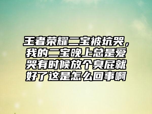 王者荣耀二宝被坑哭，我的二宝晚上总是爱哭有时候放个臭屁就好了这是怎么回事啊