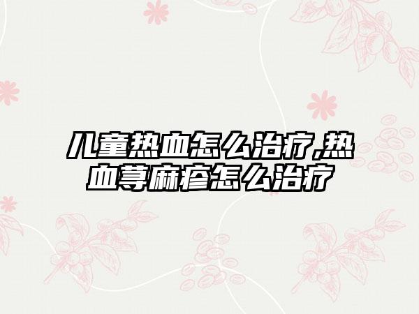 儿童热血怎么治疗,热血荨麻疹怎么治疗