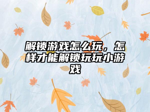 解锁游戏怎么玩，怎样才能解锁玩玩小游戏