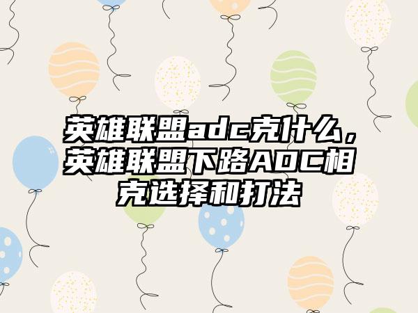 英雄联盟adc克什么，英雄联盟下路ADC相克选择和打法