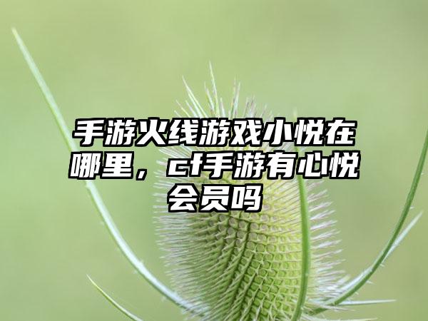 手游火线游戏小悦在哪里，cf手游有心悦会员吗