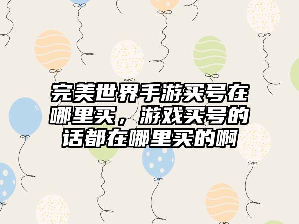 完美世界手游买号在哪里买，游戏买号的话都在哪里买的啊